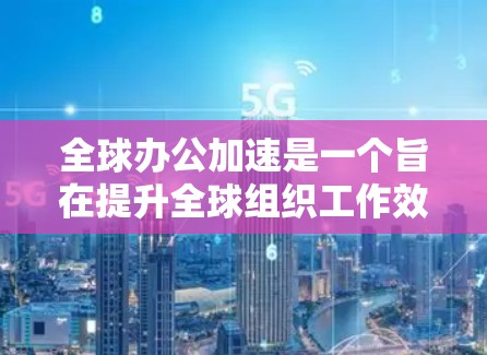 全球办公加速是一个旨在提升全球组织工作效率的策略，主要通过技术工具、协作平台和工具的普及来实现。以下是对全球办公加速的分步解释