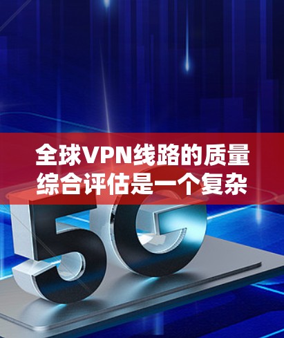 全球VPN线路的质量综合评估是一个复杂的问题，因为它涉及多个因素，包括技术、安全、扩展性、覆盖范围、价格、用户评价、技术兼容性等。以下是一些综合评估 VPN 线路的质量的要点