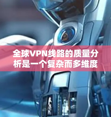 全球VPN线路的质量分析是一个复杂而多维度的问题，主要受到多种因素的影响，包括技术、地理、用户需求以及内容提供等。以下是一些主要的影响因素和分析