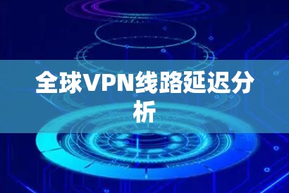 全球VPN线路延迟分析