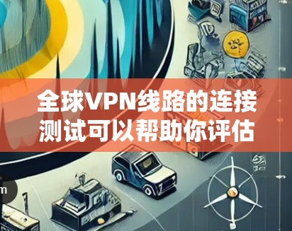 全球VPN线路的连接测试可以帮助你评估 VPN 连接的稳定性、延迟、安全性和可靠性。以下是一个通用的全球VPN线路连接测试过程和结果示例