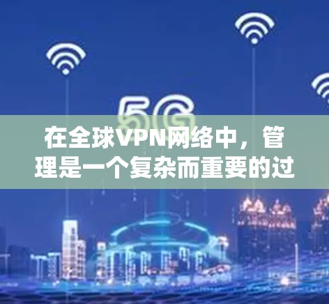 在全球VPN网络中，管理是一个复杂而重要的过程，涉及技术、法律、安全性和合规性等多个方面。以下是对全球VPN线路管理问题的系统总结
