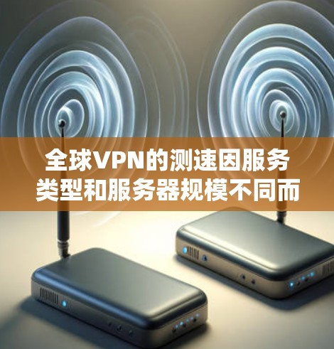 全球VPN的测速因服务类型和服务器规模不同而有所差异。以下是一些普遍适用的信息