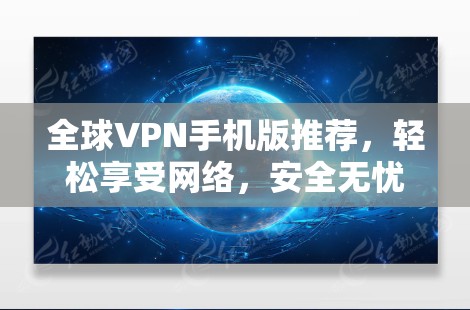 全球VPN手机版推荐，轻松享受网络，安全无忧
