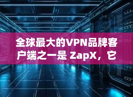全球最大的VPN品牌客户端之一是 ZapX，它提供了一款非常受欢迎的VPN软件，支持多国地区使用。以下是关于 ZapX 的详细介绍