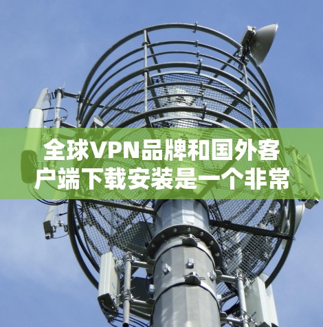 全球VPN品牌和国外客户端下载安装是一个非常重要的任务，因为VPN软件是保护个人隐私和网络安全的重要工具。以下是几个推荐的全球VPN品牌和下载的国外客户端