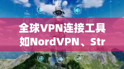 全球VPN连接工具如NordVPN、Streamsec、OpenVPN等，提供便捷的视频会议服务，适合远程协作和视频通话。以下是详细的步骤指南