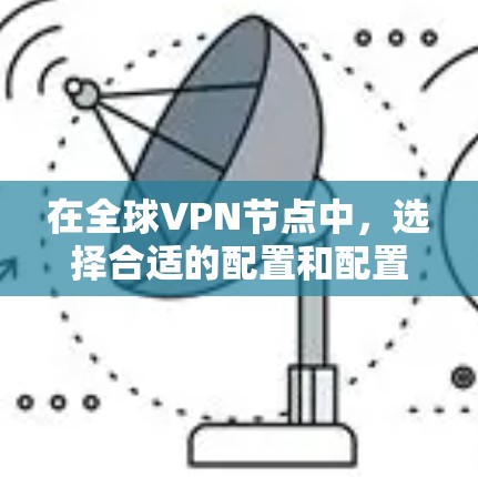 在全球VPN节点中，选择合适的配置和配置策略至关重要。以下是一些综合考虑的因素和建议