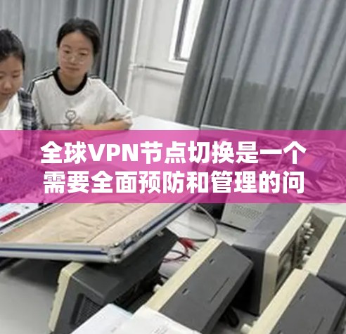 全球VPN节点切换是一个需要全面预防和管理的问题，以下是详细的分析和建议