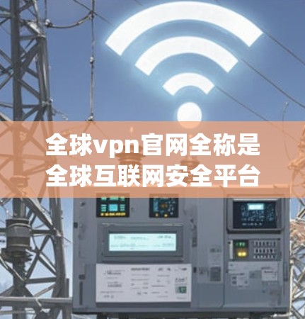 全球vpn官网全称是全球互联网安全平台（Global Internet Security Platform）由美国的互联网安全机构运营，旨在提供网络安全、隐私保护、互联网安全、数据保护等方面的内容