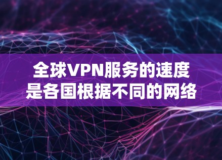 全球VPN服务的速度是各国根据不同的网络条件和技术因素而有所不同。以下是对全球VPN服务速度的综合评价