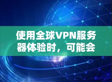 使用全球VPN服务器体验时，可能会遇到一些问题和挑战，但只要注意以下几点，可以更顺利地使用这些服务器