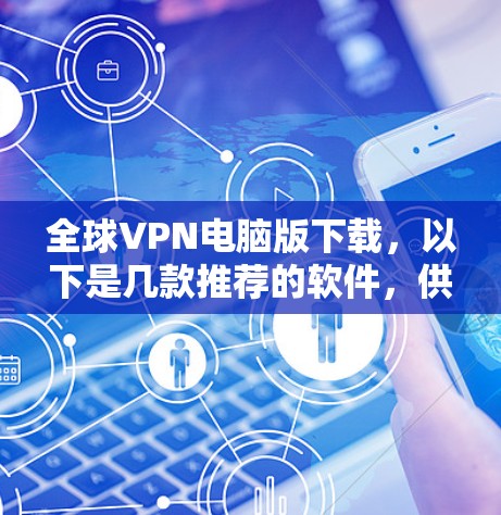 全球VPN电脑版下载，以下是几款推荐的软件，供您参考