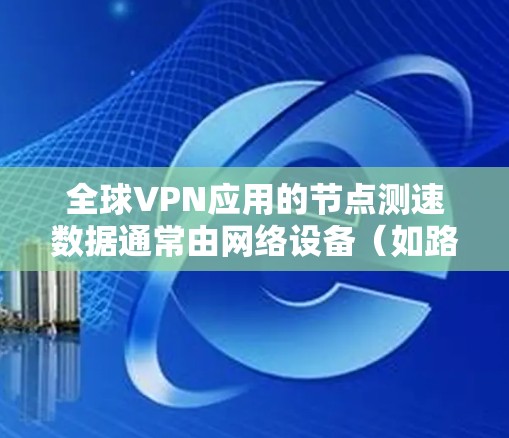 全球VPN应用的节点测速数据通常由网络设备（如路由器、交换机）和VPN协议（如2FA、端口隐藏等）自动记录的。以下是关于全球VPN节点测速的一些关键点和建议