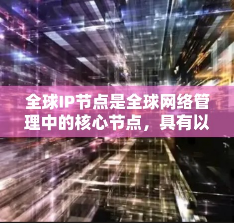 全球IP节点是全球网络管理中的核心节点，具有以下特点和作用