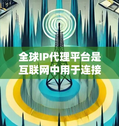 全球IP代理平台是互联网中用于连接不同国家和地区的互联网流量到全球网络设备的系统。这些平台通过提供多样化的服务和解决方案，满足用户对内容快速传播和网络连接的需求。以下是关于全球IP代理平台的详细分析