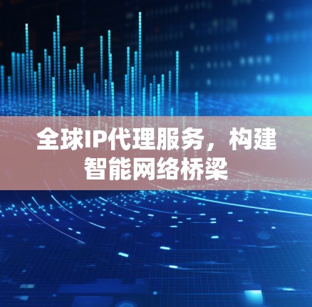 全球IP代理服务，构建智能网络桥梁