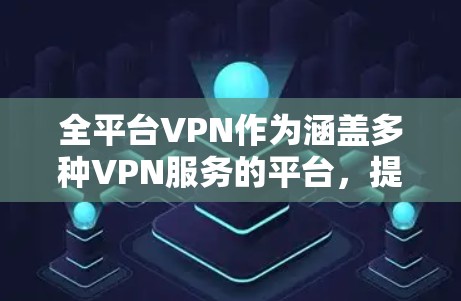全平台VPN作为涵盖多种VPN服务的平台，提供了多种选择，适合不同用户的需求。以下是对不同VPN类型的总结，供参考