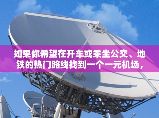 如果你希望在开车或乘坐公交、地铁的热门路线找到一个一元机场，以下是一些推荐的地点