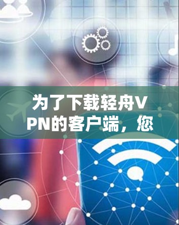 为了下载轻舟VPN的客户端，您可以按照以下步骤操作