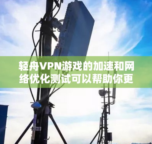 轻舟VPN游戏的加速和网络优化测试可以帮助你更好地连接网络，提高游戏体验。以下是一些优化的步骤和建议