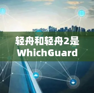 轻舟和轻舟2是WhichGuard公司开发的VPN服务，分别针对个人用户和移动设备。以下是关于它们的主要信息的总结和分析