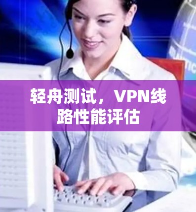 轻舟测试，VPN线路性能评估
