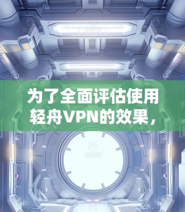 为了全面评估使用轻舟VPN的效果，以下是一些建议和步骤