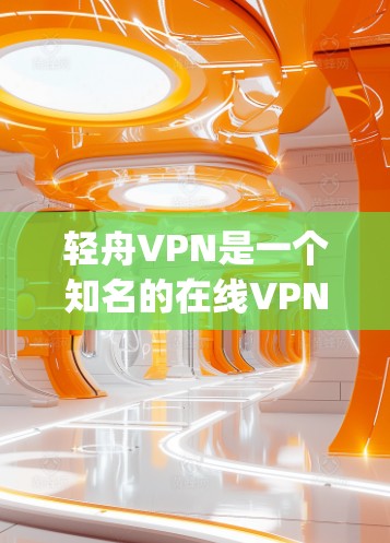 轻舟VPN是一个知名的在线VPN服务，提供了一个方便的、安全的App供用户使用。以下是关于轻舟VPN的详细介绍