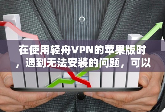 在使用轻舟VPN的苹果版时，遇到无法安装的问题，可以通过以下步骤逐步排查和解决