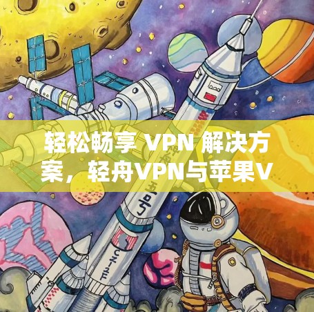 轻松畅享 VPN 解决方案，轻舟VPN与苹果VPN的全面对比