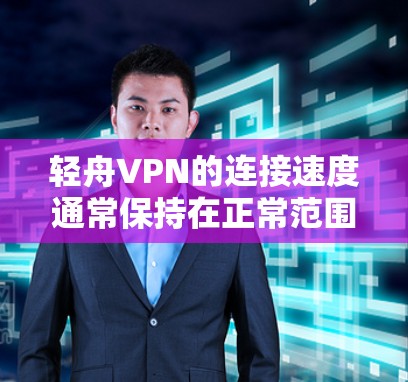 轻舟VPN的连接速度通常保持在正常范围内，但具体速度因地区、使用时长和网络状况而异。以下是一些通常情况下与轻舟VPN连接速度相关的注意事项和建议