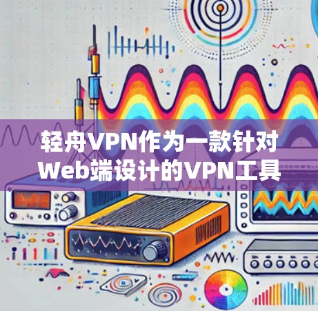 轻舟VPN作为一款针对Web端设计的VPN工具，以其独特的设计和强大功能，赢得了用户的广泛好评。以下是对轻舟VPN科学上网工具体验的总结