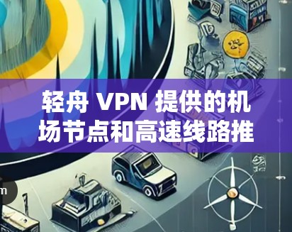 轻舟 VPN 提供的机场节点和高速线路推荐如下