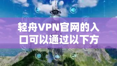 轻舟VPN官网的入口可以通过以下方式获得