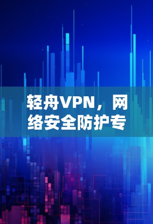 轻舟VPN，网络安全防护专家—全面解析与安装指南