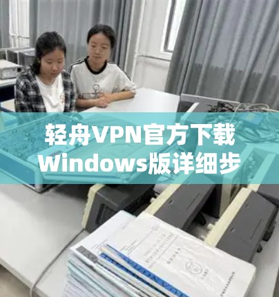 轻舟VPN官方下载Windows版详细步骤详解
