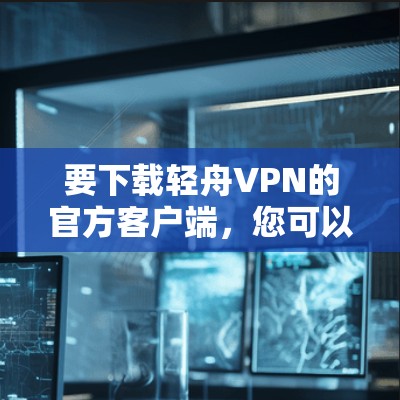 要下载轻舟VPN的官方客户端，您可以按照以下步骤操作