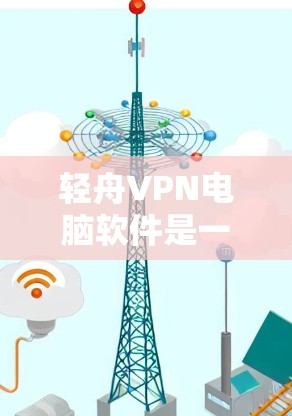 轻舟VPN电脑软件是一套提供远程访问和文件管理功能的工具，适合有线网用户。以下是对购买轻舟VPN电脑软件的详细分析