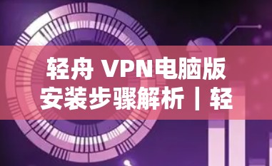 轻舟 VPN电脑版安装步骤解析｜轻舟 VPN电脑版怎么用