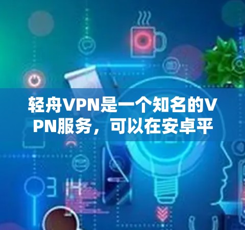 轻舟VPN是一个知名的VPN服务，可以在安卓平台上使用。以下是一个详细的步骤指南，帮助您轻松安装和使用轻舟VPN