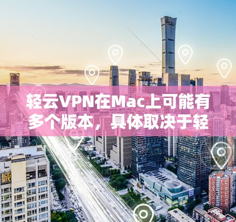 轻云VPN在Mac上可能有多个版本，具体取决于轻云VPN的官方支持和维护情况。以下是几种常见的轻云VPN在Mac上的版本及其特点