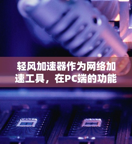 轻风加速器作为网络加速工具，在PC端的功能包括设置连接方式、协议选择、延迟控制和优先级调整，以及监控连接状态。以下是详细的使用步骤和功能说明