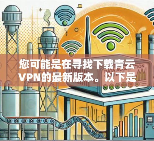 您可能是在寻找下载青云VPN的最新版本。以下是关于如何获取青云VPN最新版本的步骤