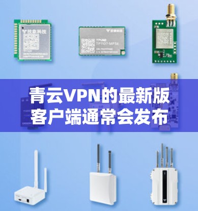 青云VPN的最新版客户端通常会发布官方的更新版本，这些版本通常包含以下内容