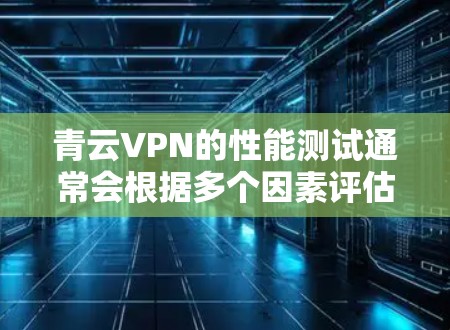 青云VPN的性能测试通常会根据多个因素评估其速度和稳定性。以下是一个基于测试框架的分析