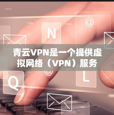 青云VPN是一个提供虚拟网络（VPN）服务的工具，提供多种配置和管理选项，便于用户在不同地点访问互联网。以下是关于青云VPN的详细信息