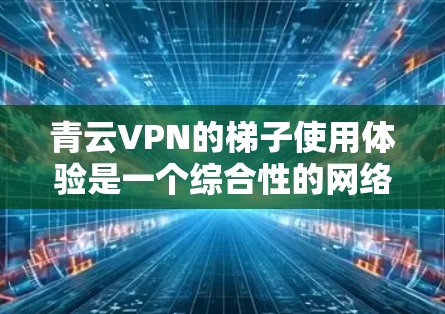 青云VPN的梯子使用体验是一个综合性的网络使用过程，主要涉及VPN功能、防火墙管理以及安全策略。以下是对该过程的详细分析