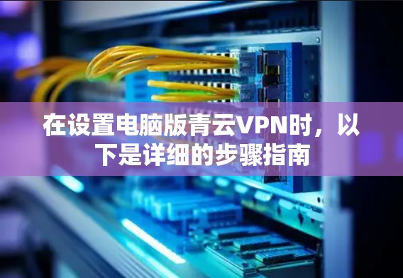 在设置电脑版青云VPN时，以下是详细的步骤指南