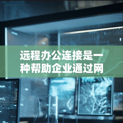 远程办公连接是一种帮助企业通过网络进行信息共享、协作和工作效率提升的工具。以下是一些关于企业远程办公连接的要点和方法
